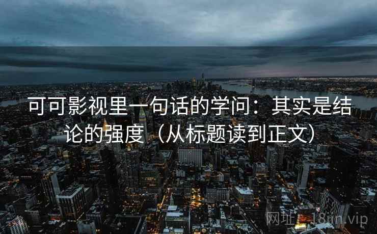 可可影视里一句话的学问：其实是结论的强度（从标题读到正文）