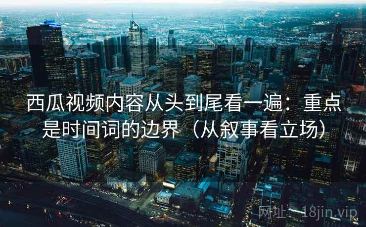 西瓜视频内容从头到尾看一遍：重点是时间词的边界（从叙事看立场）