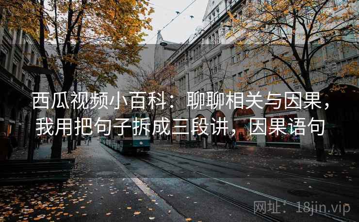 西瓜视频小百科：聊聊相关与因果，我用把句子拆成三段讲，因果语句