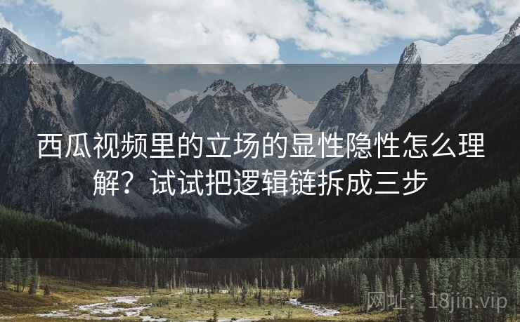 西瓜视频里的立场的显性隐性怎么理解？试试把逻辑链拆成三步