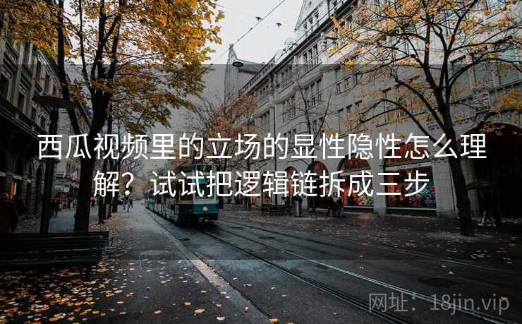 西瓜视频里的立场的显性隐性怎么理解？试试把逻辑链拆成三步