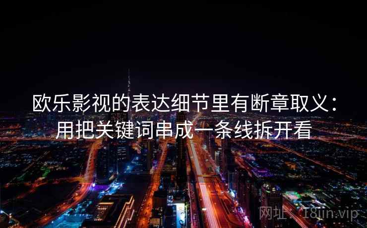 欧乐影视的表达细节里有断章取义：用把关键词串成一条线拆开看