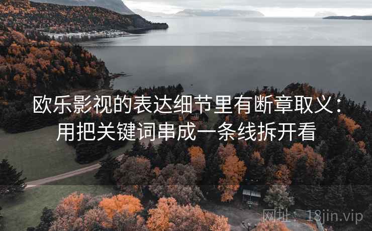 欧乐影视的表达细节里有断章取义：用把关键词串成一条线拆开看