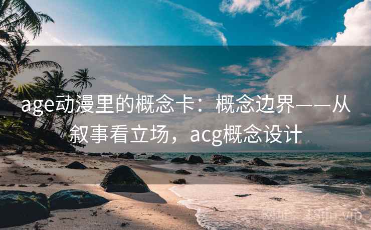 age动漫里的概念卡：概念边界——从叙事看立场，acg概念设计