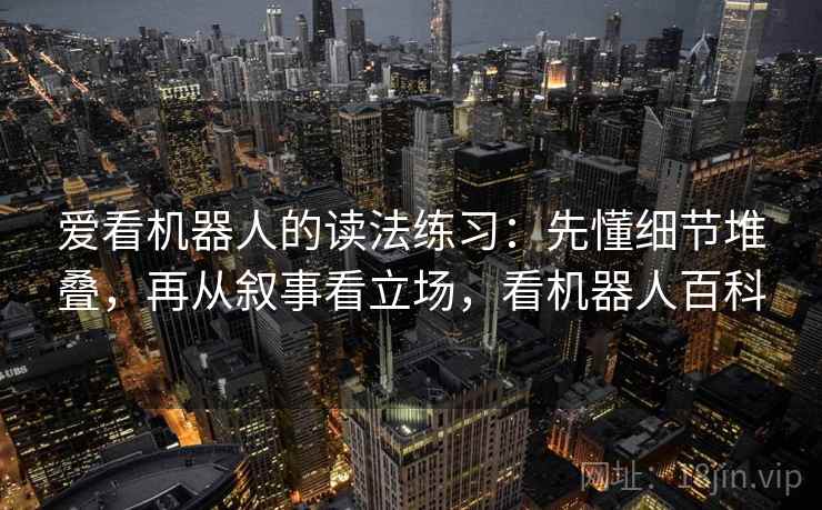 爱看机器人的读法练习：先懂细节堆叠，再从叙事看立场，看机器人百科