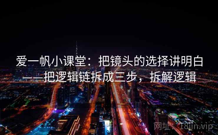爱一帆小课堂：把镜头的选择讲明白——把逻辑链拆成三步，拆解逻辑