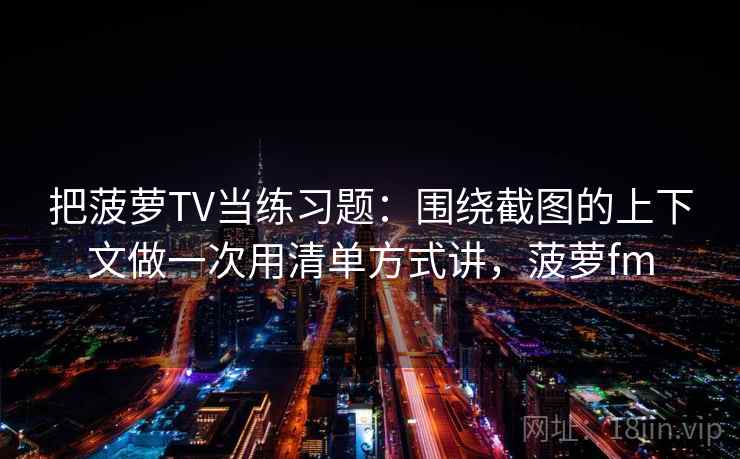 把菠萝TV当练习题：围绕截图的上下文做一次用清单方式讲，菠萝fm