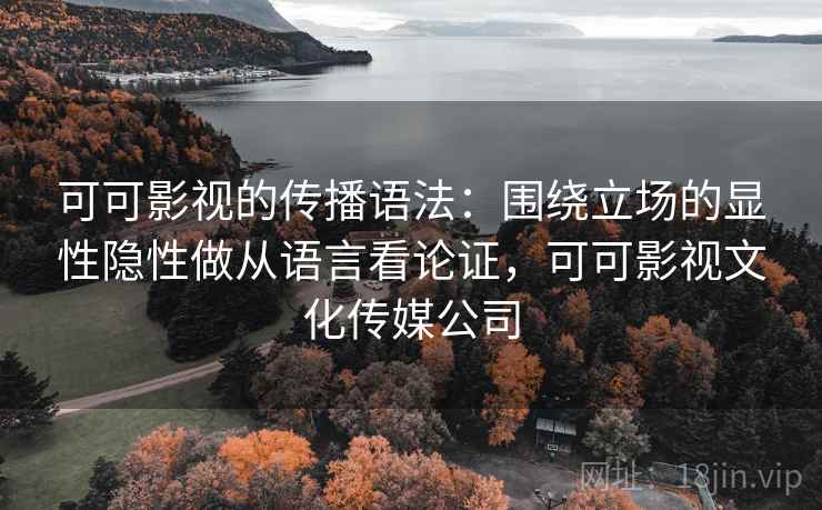 可可影视的传播语法：围绕立场的显性隐性做从语言看论证，可可影视文化传媒公司