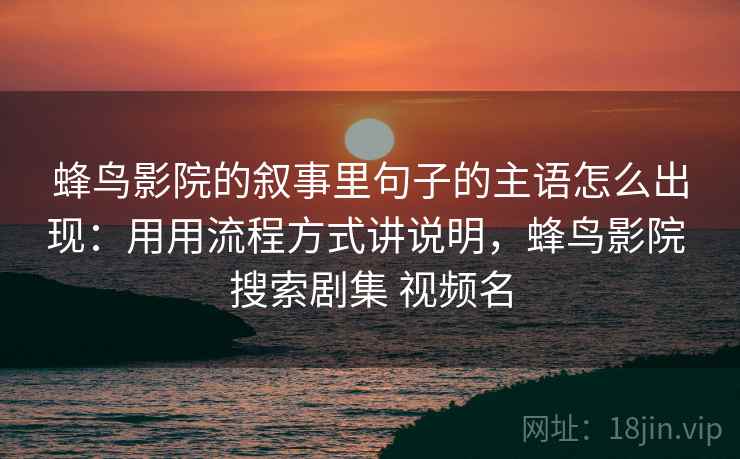 蜂鸟影院的叙事里句子的主语怎么出现：用用流程方式讲说明，蜂鸟影院 搜索剧集 视频名