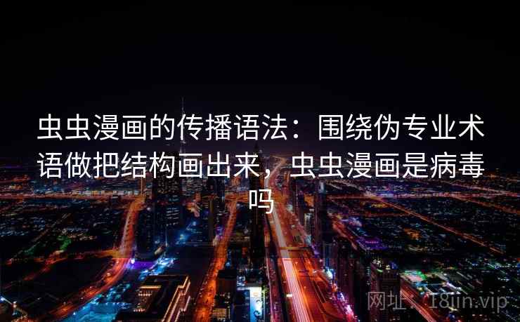 虫虫漫画的传播语法：围绕伪专业术语做把结构画出来，虫虫漫画是病毒吗