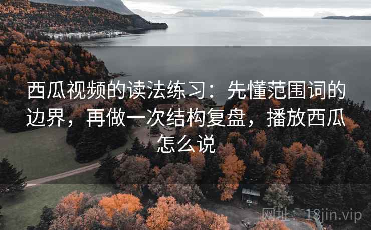 西瓜视频的读法练习：先懂范围词的边界，再做一次结构复盘，播放西瓜怎么说