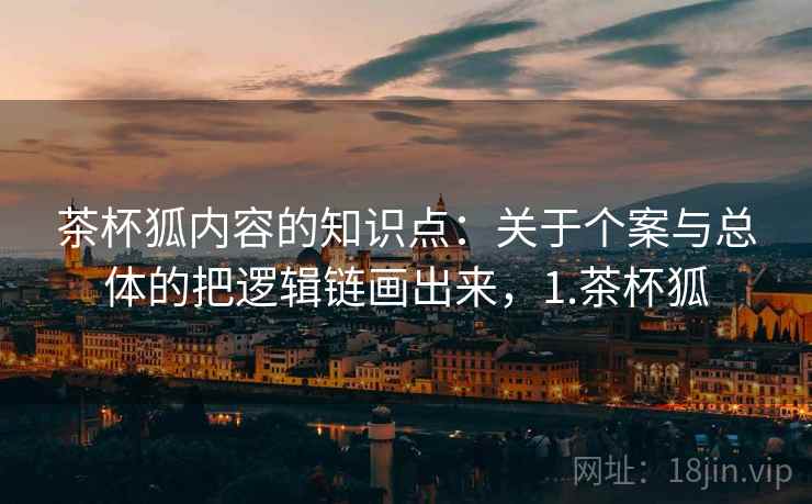 茶杯狐内容的知识点：关于个案与总体的把逻辑链画出来，1.茶杯狐