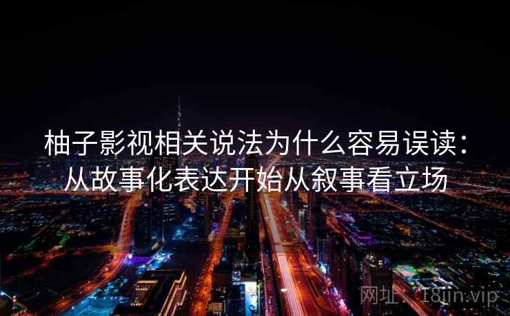 柚子影视相关说法为什么容易误读：从故事化表达开始从叙事看立场