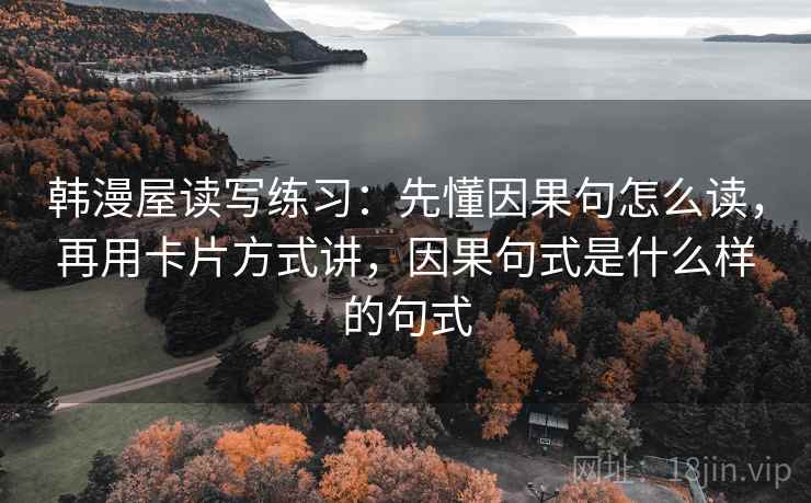 韩漫屋读写练习：先懂因果句怎么读，再用卡片方式讲，因果句式是什么样的句式