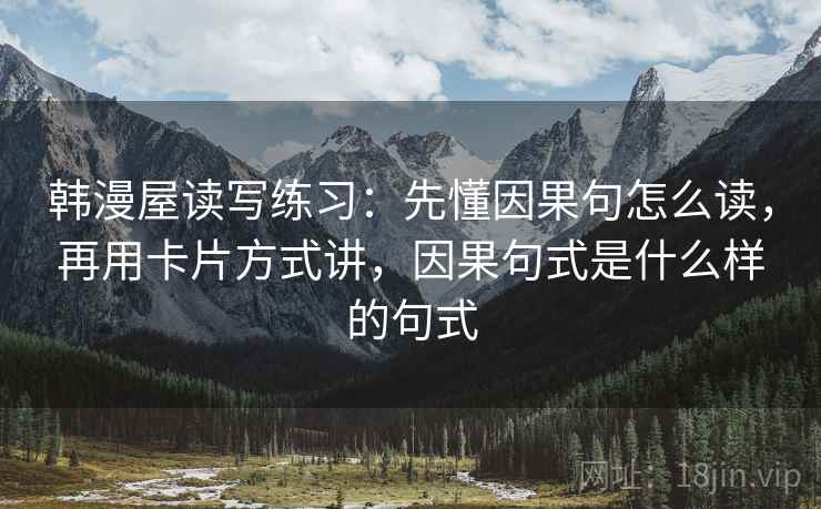 韩漫屋读写练习：先懂因果句怎么读，再用卡片方式讲，因果句式是什么样的句式