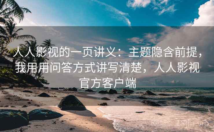 人人影视的一页讲义：主题隐含前提，我用用问答方式讲写清楚，人人影视官方客户端
