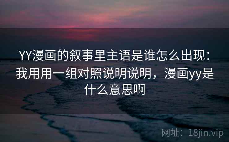 YY漫画的叙事里主语是谁怎么出现：我用用一组对照说明说明，漫画yy是什么意思啊