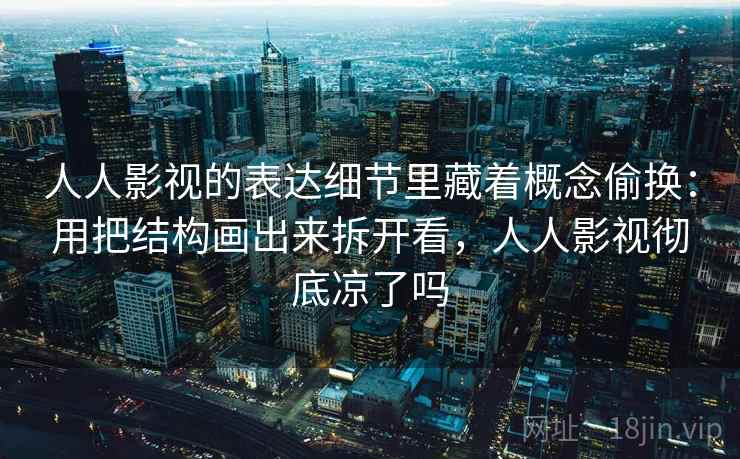人人影视的表达细节里藏着概念偷换:用把结构画出来拆开看,人人影视彻底凉了吗 人人影视的表达细节里藏着概念偷换:用把结构画出来拆开看,人人影视彻底凉了吗
