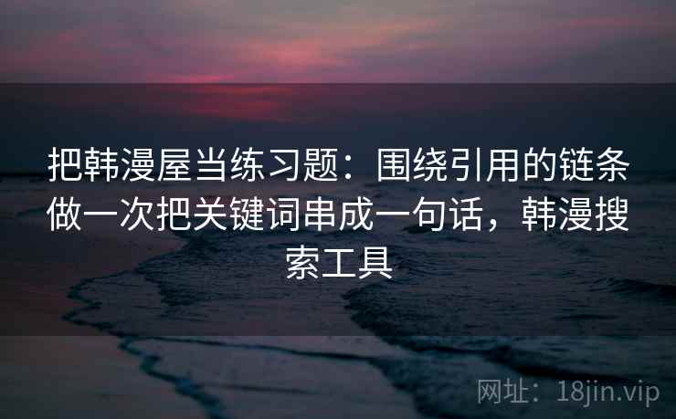 把韩漫屋当练习题：围绕引用的链条做一次把关键词串成一句话，韩漫搜索工具