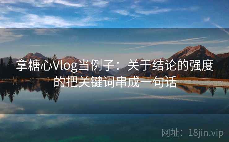 拿糖心Vlog当例子：关于结论的强度的把关键词串成一句话