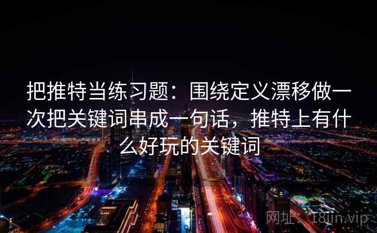 把推特当练习题:围绕定义漂移做一次把关键词串成一句话,推特上有什么好玩的关键词 把推特当练习题:围绕定义漂移做一次把关键词串成一句话,推特上有什么好玩的关键词