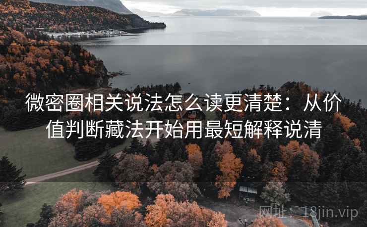 微密圈相关说法怎么读更清楚：从价值判断藏法开始用最短解释说清