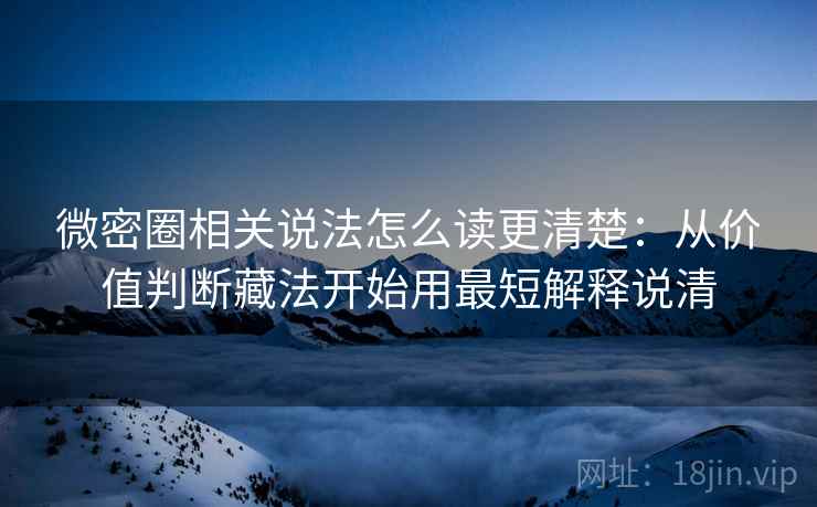 微密圈相关说法怎么读更清楚：从价值判断藏法开始用最短解释说清