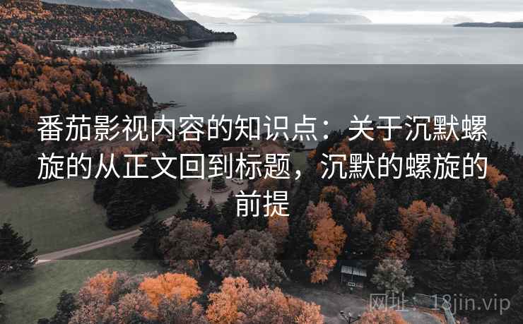番茄影视内容的知识点:关于沉默螺旋的从正文回到标题,沉默的螺旋的前提 番茄影视内容的知识点:关于沉默螺旋的从正文回到标题,沉默的螺旋的前提