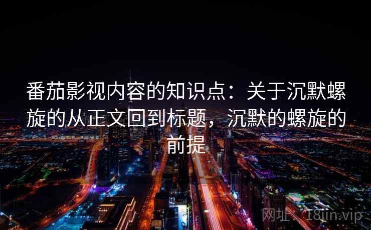 番茄影视内容的知识点:关于沉默螺旋的从正文回到标题,沉默的螺旋的前提 番茄影视内容的知识点:关于沉默螺旋的从正文回到标题,沉默的螺旋的前提