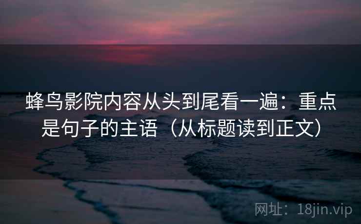 蜂鸟影院内容从头到尾看一遍：重点是句子的主语（从标题读到正文）