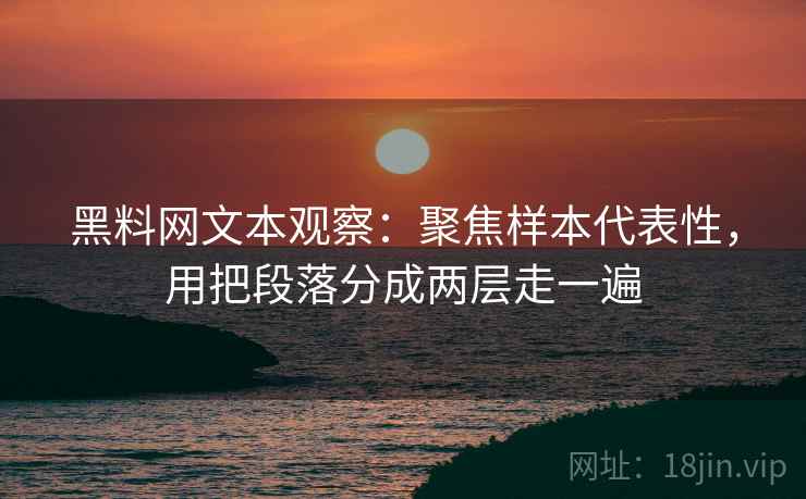 黑料网文本观察:聚焦样本代表性,用把段落分成两层走一遍 黑料网文本观察:聚焦样本代表性,用把段落分成两层走一遍