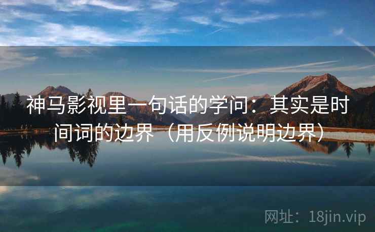 神马影视里一句话的学问:其实是时间词的边界(用反例说明边界) 神马影视里一句话的学问:其实是时间词的边界(用反例说明边界)