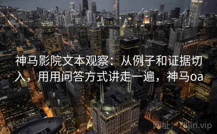 神马影院文本观察:从例子和证据切入,用用问答方式讲走一遍,神马oa 神马影院文本观察:从例子和证据切入,用用问答方式讲走一遍,神马oa