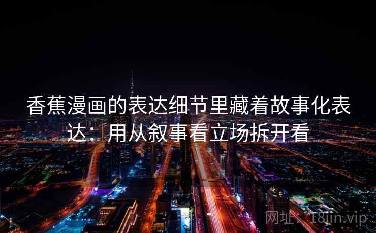 香蕉漫画的表达细节里藏着故事化表达：用从叙事看立场拆开看