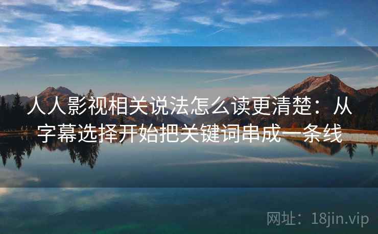 人人影视相关说法怎么读更清楚：从字幕选择开始把关键词串成一条线