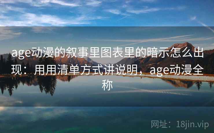 age动漫的叙事里图表里的暗示怎么出现：用用清单方式讲说明，age动漫全称