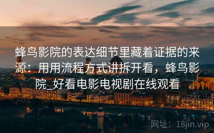 蜂鸟影院的表达细节里藏着证据的来源：用用流程方式讲拆开看，蜂鸟影院_好看电影电视剧在线观看