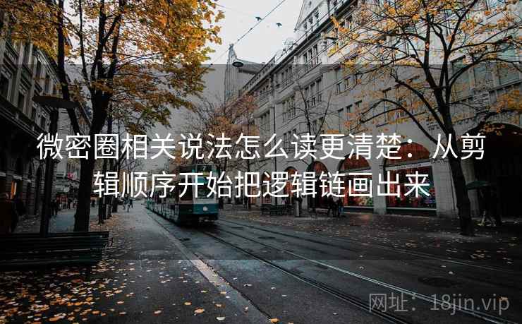 微密圈相关说法怎么读更清楚：从剪辑顺序开始把逻辑链画出来