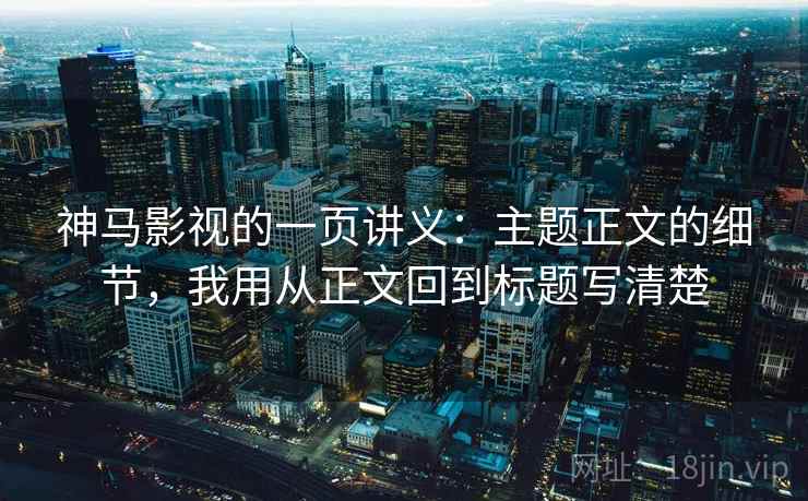 神马影视的一页讲义：主题正文的细节，我用从正文回到标题写清楚