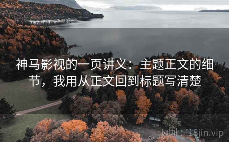 神马影视的一页讲义：主题正文的细节，我用从正文回到标题写清楚