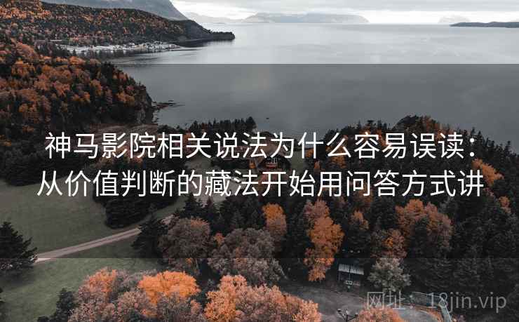 神马影院相关说法为什么容易误读：从价值判断的藏法开始用问答方式讲