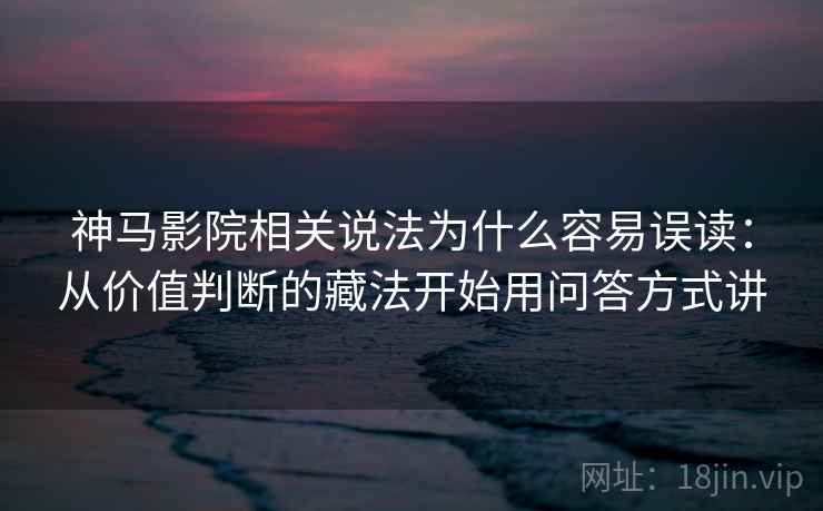 神马影院相关说法为什么容易误读：从价值判断的藏法开始用问答方式讲