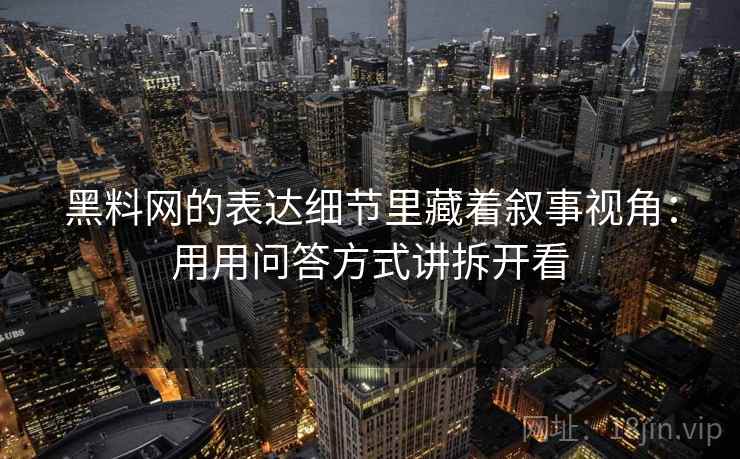 黑料网的表达细节里藏着叙事视角：用用问答方式讲拆开看