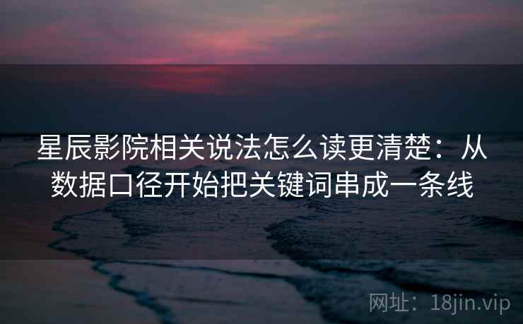 星辰影院相关说法怎么读更清楚：从数据口径开始把关键词串成一条线