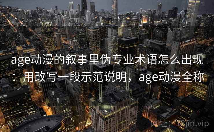 age动漫的叙事里伪专业术语怎么出现:用改写一段示范说明,age动漫全称 age动漫的叙事里伪专业术语怎么出现:用改写一段示范说明,age动漫全称