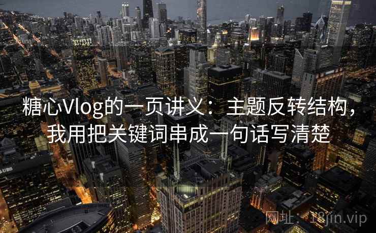 糖心Vlog的一页讲义：主题反转结构，我用把关键词串成一句话写清楚