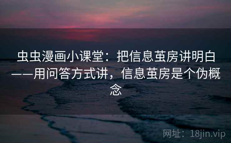 虫虫漫画小课堂：把信息茧房讲明白——用问答方式讲，信息茧房是个伪概念