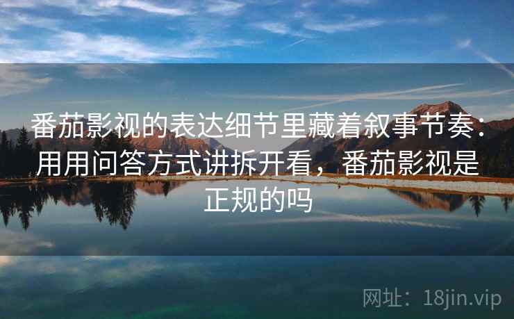 番茄影视的表达细节里藏着叙事节奏：用用问答方式讲拆开看，番茄影视是正规的吗