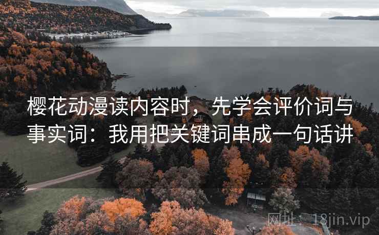 樱花动漫读内容时，先学会评价词与事实词：我用把关键词串成一句话讲