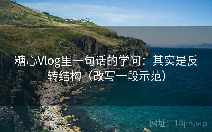 糖心Vlog里一句话的学问：其实是反转结构（改写一段示范）